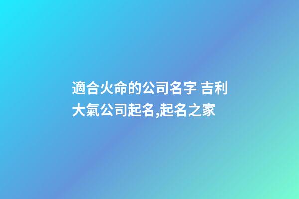 適合火命的公司名字 吉利大氣公司起名,起名之家-第1張-公司起名-玄機派